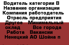 Водитель категории В › Название организации ­ Компания-работодатель › Отрасль предприятия ­ Другое › Минимальный оклад ­ 1 - Все города Работа » Вакансии   . Ненецкий АО,Шойна п.